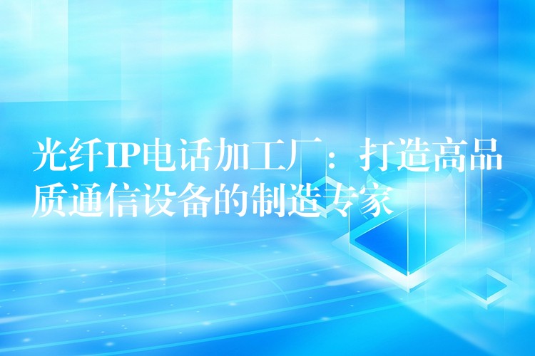  光纤IP电话加工厂：打造高品质通信设备的制造专家