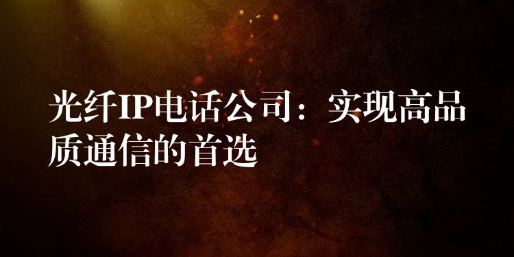  光纤IP电话公司：实现高品质通信的首选