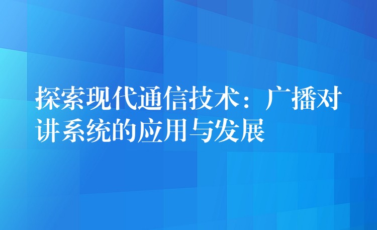  探索现代通信技术：广播对讲系统的应用与发展