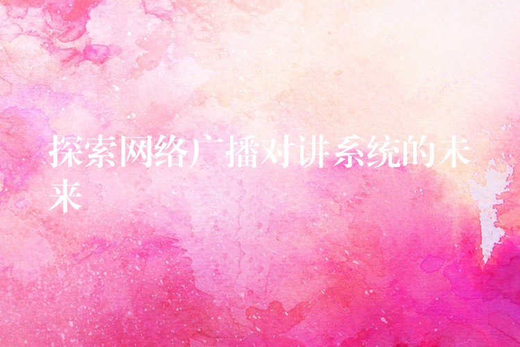  探索网络广播对讲系统的未来