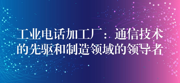  工业电话加工厂：通信技术的先驱和制造领域的领导者