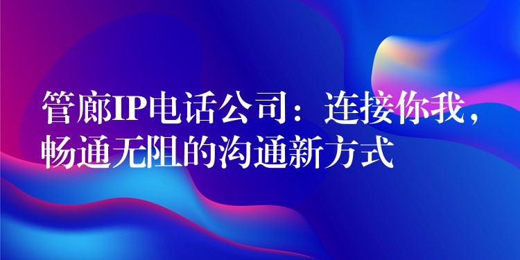  管廊IP电话公司：连接你我，畅通无阻的沟通新方式