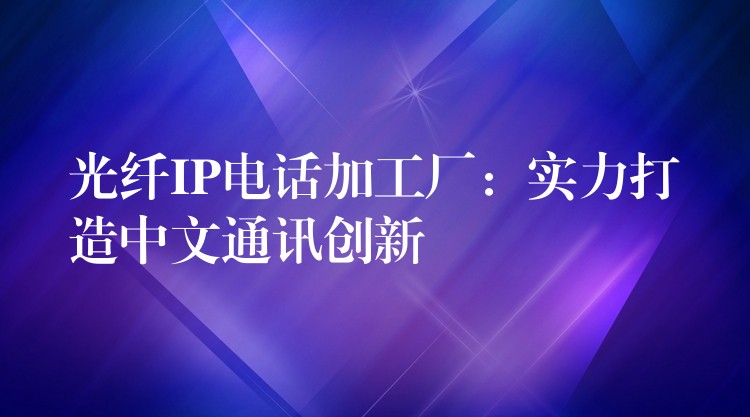  光纤IP电话加工厂：实力打造中文通讯创新