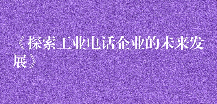 《探索工业电话企业的未来发展》 《探索工业电话企业的未来发展》