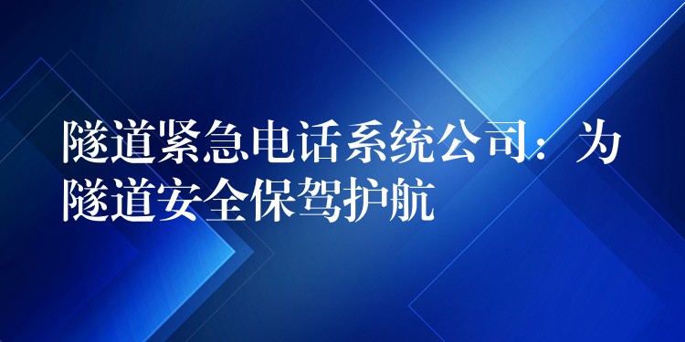  隧道紧急电话系统公司：为隧道安全保驾护航