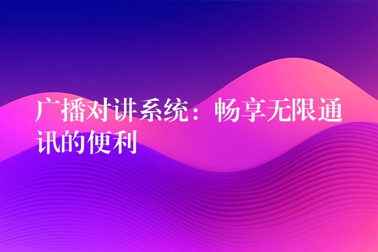  广播对讲系统：畅享无限通讯的便利