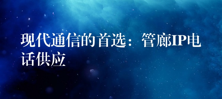  现代通信的首选：管廊IP电话供应