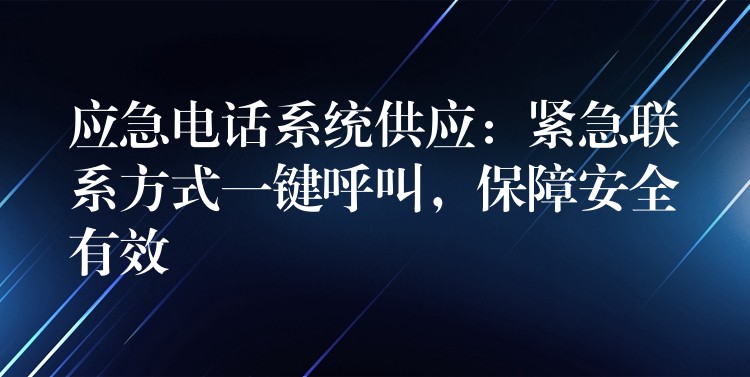 应急电话系统供应:紧急联系方式一键呼叫,保障安全有效 应急电话系统供应:紧急联系方式一键呼叫,保障安全有效