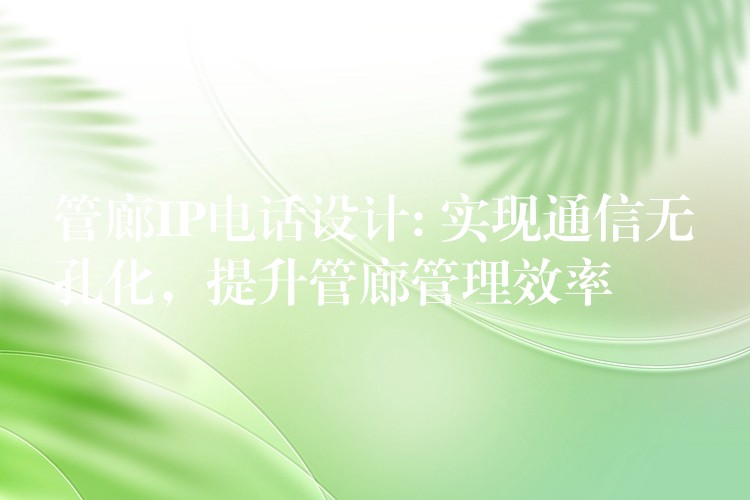 管廊IP电话设计: 实现通信无孔化,提升管廊管理效率 管廊IP电话设计: 实现通信无孔化,提升管廊管理效率