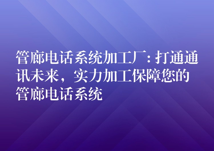  管廊电话系统加工厂: 打通通讯未来，实力加工保障您的管廊电话系统