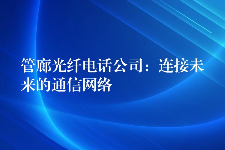 管廊光纤电话公司:连接未来的通信网络 管廊光纤电话公司:连接未来的通信网络