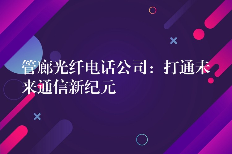 管廊光纤电话公司:打通未来通信新纪元 管廊光纤电话公司:打通未来通信新纪元