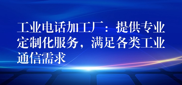  工业电话加工厂：提供专业定制化服务，满足各类工业通信需求