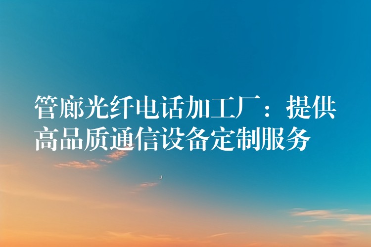 管廊光纤电话加工厂:提供高品质通信设备定制服务 管廊光纤电话加工厂:提供高品质通信设备定制服务