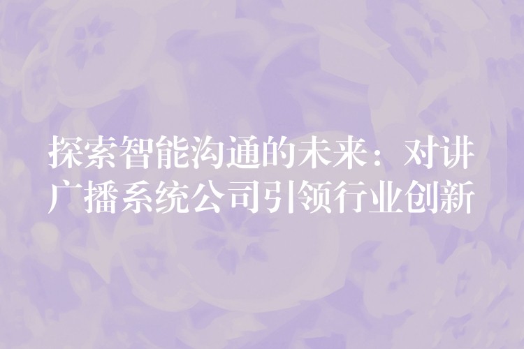 探索智能沟通的未来:对讲广播系统公司引领行业创新 探索智能沟通的未来:对讲广播系统公司引领行业创新