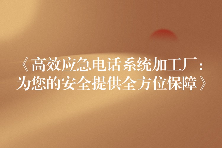 《高效应急电话系统加工厂:为您的安全提供全方位保障》 《高效应急电话系统加工厂:为您的安全提供全方位保障》