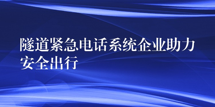  隧道紧急电话系统企业助力安全出行