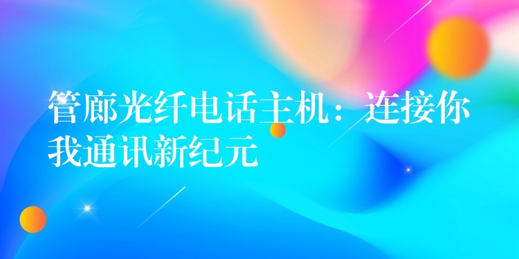  管廊光纤电话主机：连接你我通讯新纪元