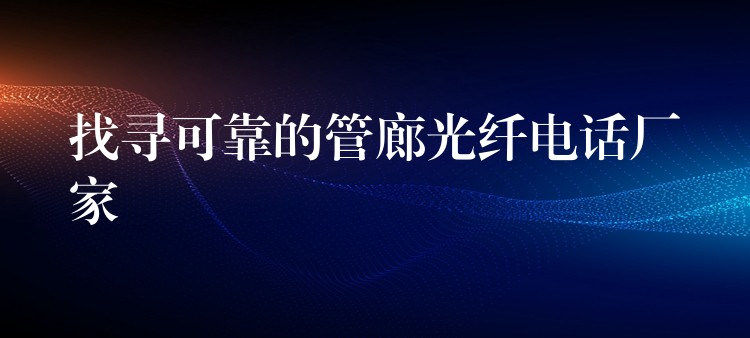 找寻可靠的管廊光纤电话厂家 找寻可靠的管廊光纤电话厂家