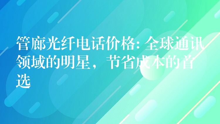 管廊光纤电话价格: 全球通讯领域的明星,节省成本的首选 管廊光纤电话价格: 全球通讯领域的明星,节省成本的首选
