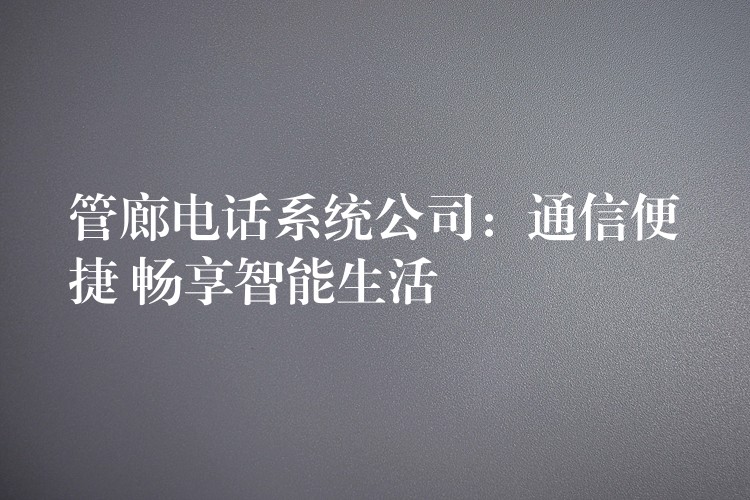  管廊电话系统公司：通信便捷 畅享智能生活
