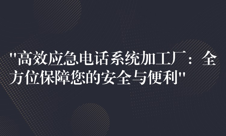 “高效应急电话系统加工厂:全方位保障您的安全与便利” “高效应急电话系统加工厂:全方位保障您的安全与便利”