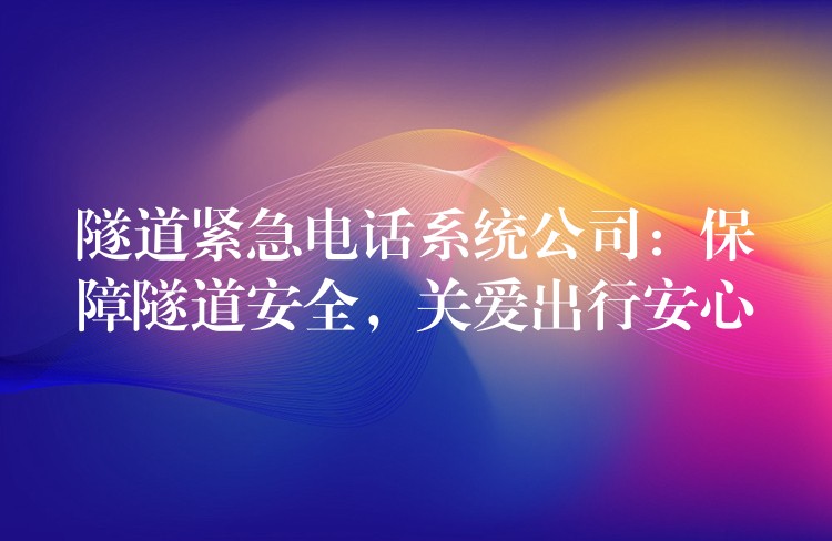 隧道紧急电话系统公司:保障隧道安全,关爱出行安心 隧道紧急电话系统公司:保障隧道安全,关爱出行安心