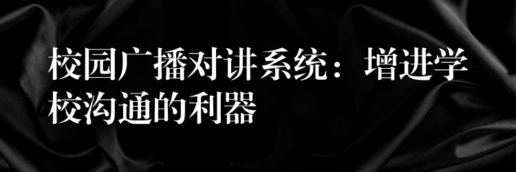校园广播对讲系统:增进学校沟通的利器 校园广播对讲系统:增进学校沟通的利器