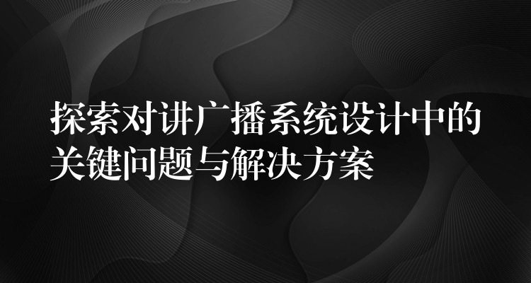  探索对讲广播系统设计中的关键问题与解决方案
