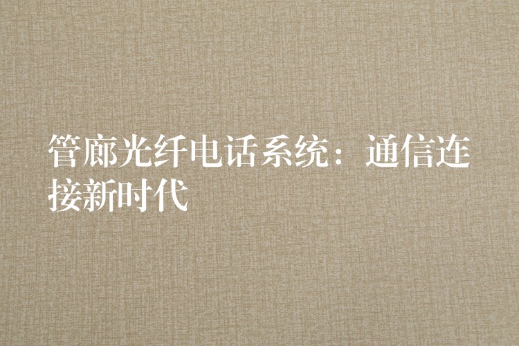  管廊光纤电话系统：通信连接新时代