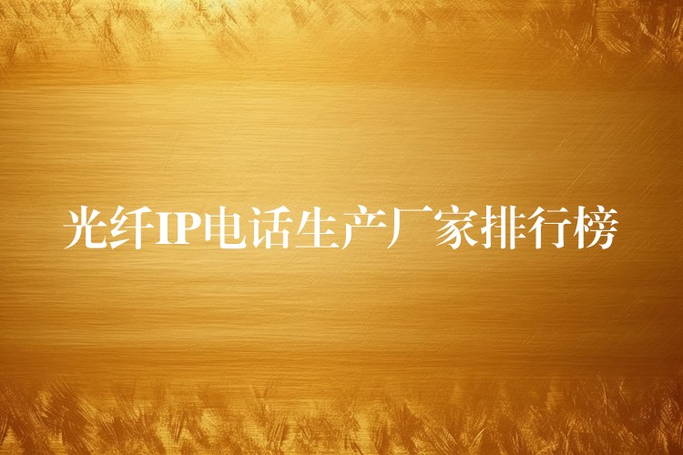  光纤IP电话生产厂家排行榜
