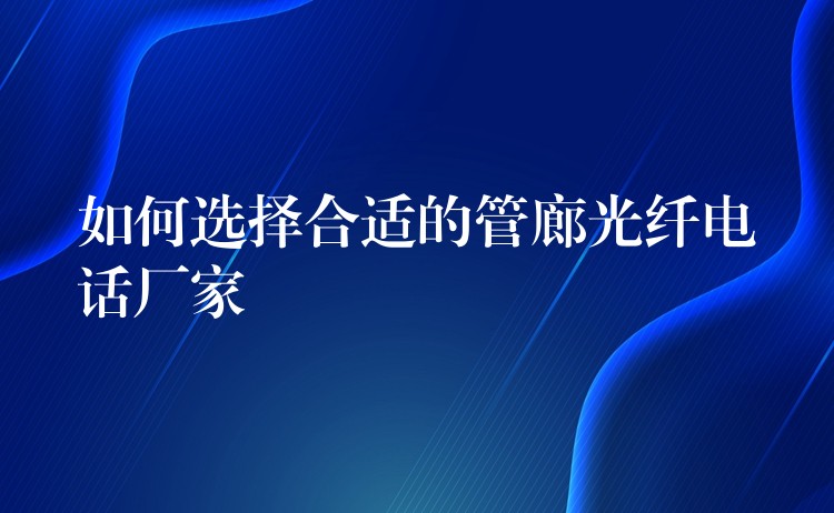 如何选择合适的管廊光纤电话厂家 如何选择合适的管廊光纤电话厂家