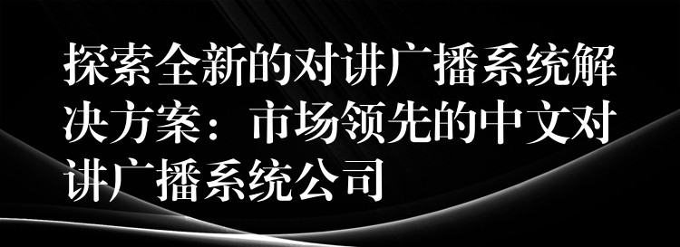 探索全新的对讲广播系统解决方案:市场领先的中文对讲广播系统公司 探索全新的对讲广播系统解决方案:市场领先的中文对讲广播系统公司