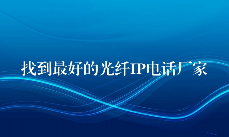  找到最好的光纤IP电话厂家