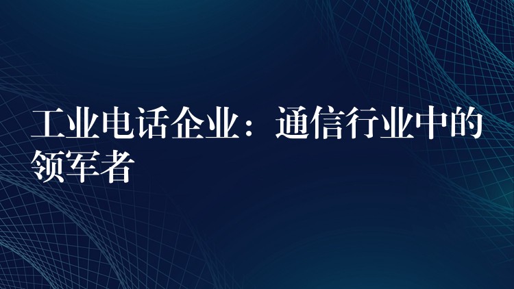  工业电话企业：通信行业中的领军者