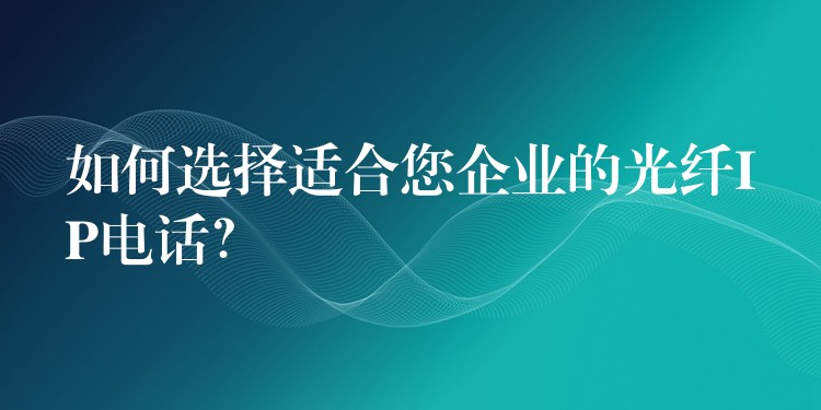 如何选择适合您企业的光纤IP电话? 如何选择适合您企业的光纤IP电话?