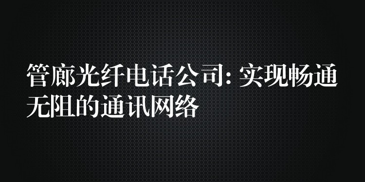  管廊光纤电话公司: 实现畅通无阻的通讯网络