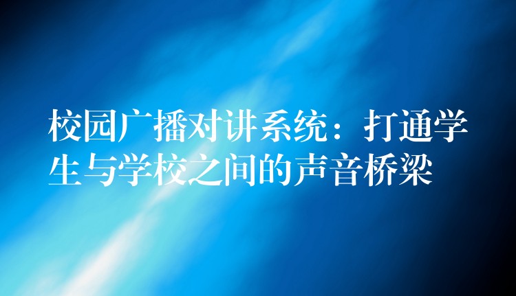 校园广播对讲系统:打通学生与学校之间的声音桥梁 校园广播对讲系统:打通学生与学校之间的声音桥梁