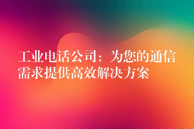 工业电话公司:为您的通信需求提供高效解决方案 工业电话公司:为您的通信需求提供高效解决方案