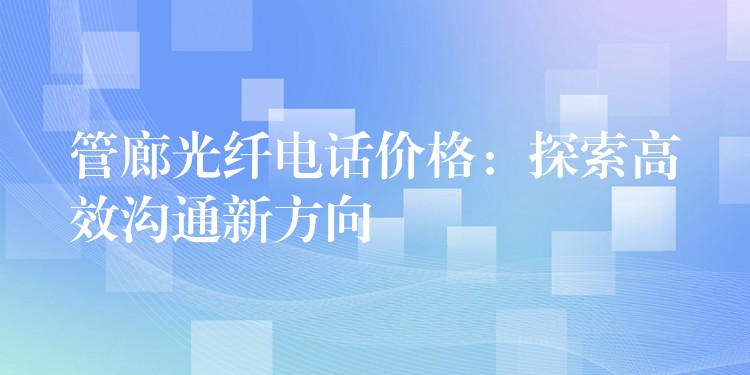 管廊光纤电话价格:探索高效沟通新方向 管廊光纤电话价格:探索高效沟通新方向