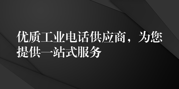 优质工业电话供应商,为您提供一站式服务 优质工业电话供应商,为您提供一站式服务