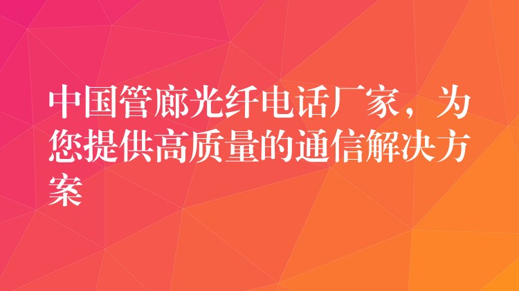 中国管廊光纤电话厂家,为您提供高质量的通信解决方案 中国管廊光纤电话厂家,为您提供高质量的通信解决方案