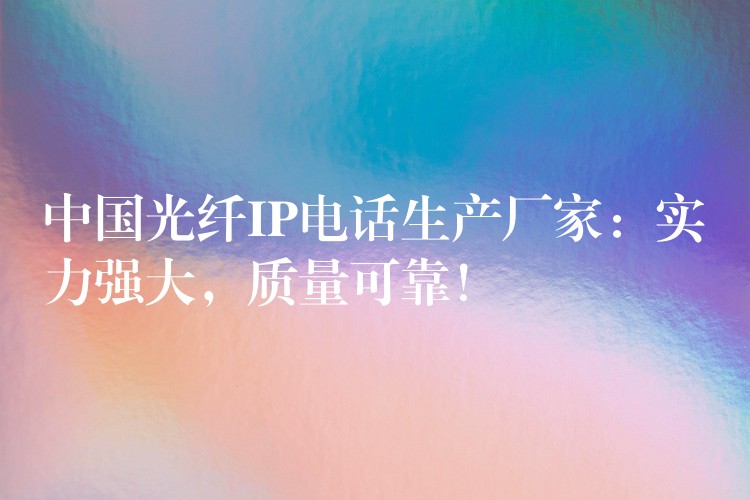  中国光纤IP电话生产厂家：实力强大，质量可靠！