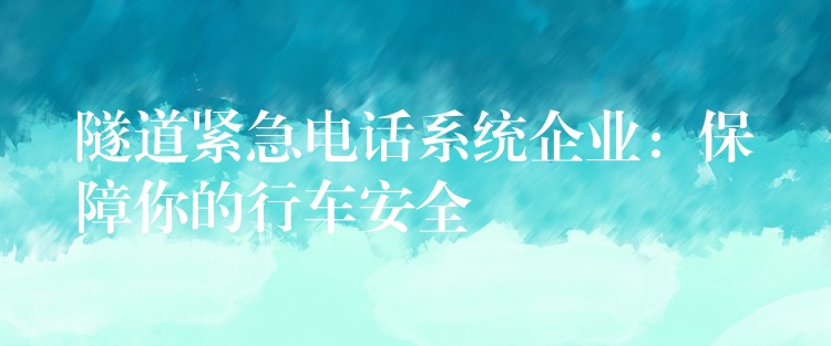  隧道紧急电话系统企业：保障你的行车安全