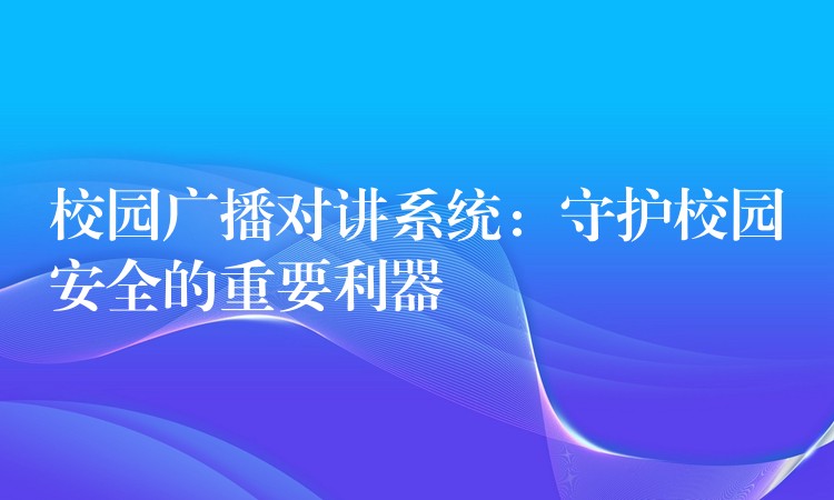 校园广播对讲系统:守护校园安全的重要利器 校园广播对讲系统:守护校园安全的重要利器