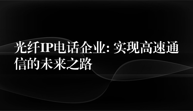 光纤IP电话企业: 实现高速通信的未来之路 光纤IP电话企业: 实现高速通信的未来之路
