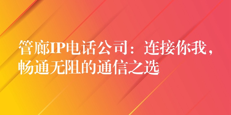  管廊IP电话公司：连接你我，畅通无阻的通信之选