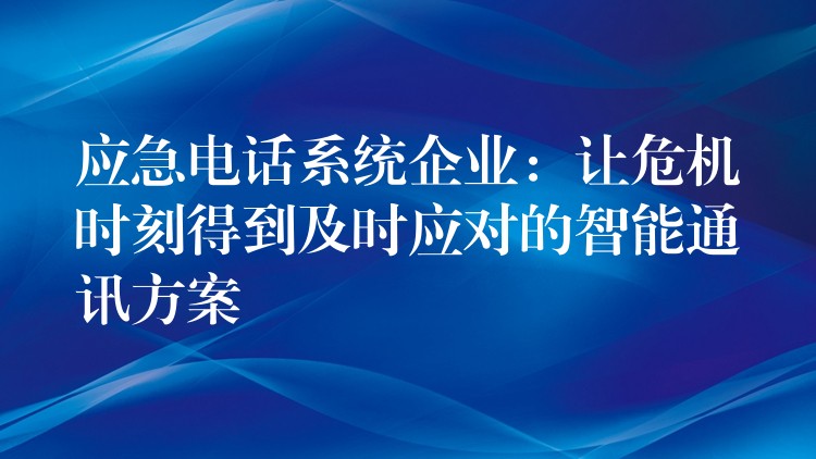 应急电话系统企业:让危机时刻得到及时应对的智能通讯方案 应急电话系统企业:让危机时刻得到及时应对的智能通讯方案