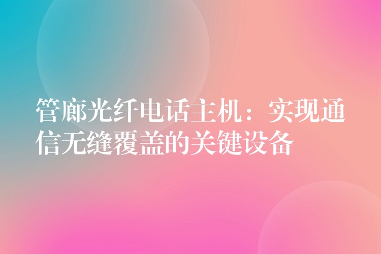  管廊光纤电话主机：实现通信无缝覆盖的关键设备