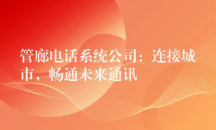  管廊电话系统公司：连接城市，畅通未来通讯